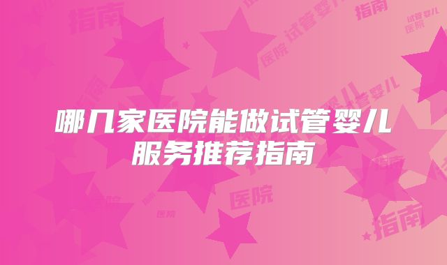 哪几家医院能做试管婴儿服务推荐指南