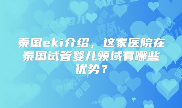 泰国eki介绍，这家医院在泰国试管婴儿领域有哪些优势？