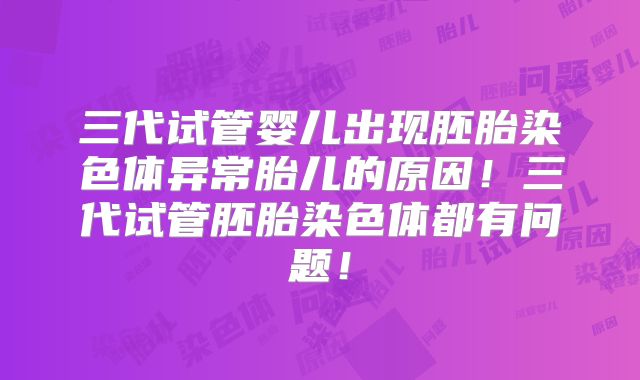 三代试管婴儿出现胚胎染色体异常胎儿的原因！三代试管胚胎染色体都有问题！