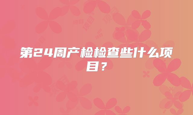 第24周产检检查些什么项目？