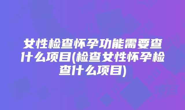 女性检查怀孕功能需要查什么项目(检查女性怀孕检查什么项目)