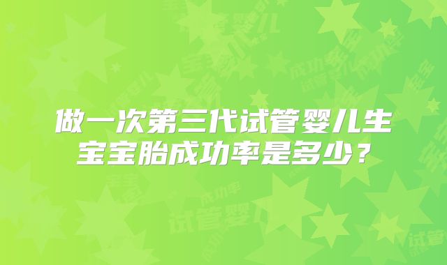 做一次第三代试管婴儿生宝宝胎成功率是多少?