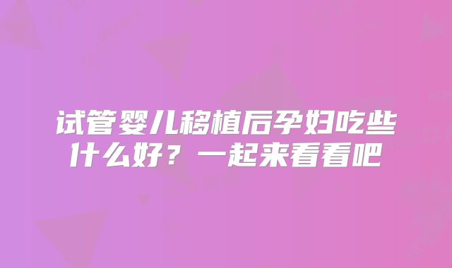 试管婴儿移植后孕妇吃些什么好?一起来看看吧
