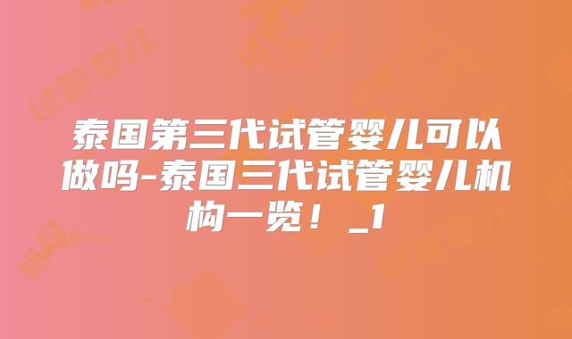 泰国第三代试管婴儿可以做吗-泰国三代试管婴儿机构一览!_1