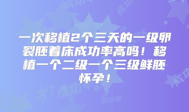 一次移植2个三天的一级卵裂胚着床成功率高吗！移植一个二级一个三级鲜胚怀孕！