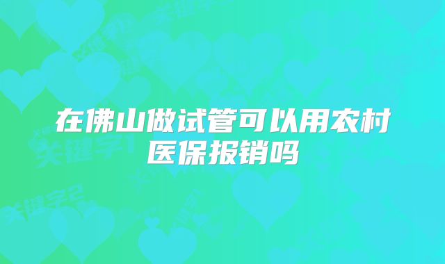 在佛山做试管可以用农村医保报销吗