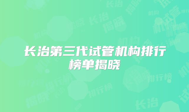长治第三代试管机构排行榜单揭晓