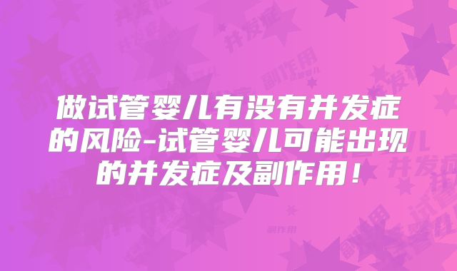 做试管婴儿有没有并发症的风险-试管婴儿可能出现的并发症及副作用！