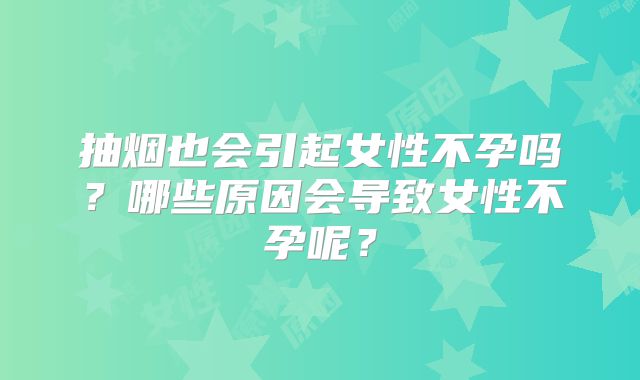 抽烟也会引起女性不孕吗？哪些原因会导致女性不孕呢？