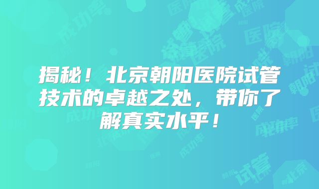揭秘！北京朝阳医院试管技术的卓越之处，带你了解真实水平！
