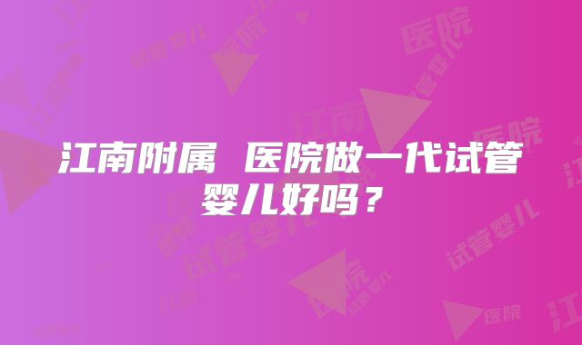 江南附属 医院做一代试管婴儿好吗？
