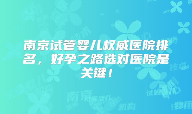 南京试管婴儿权威医院排名，好孕之路选对医院是关键！