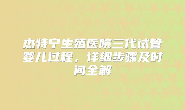 杰特宁生殖医院三代试管婴儿过程，详细步骤及时间全解