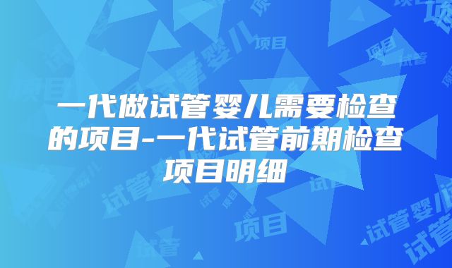 一代做试管婴儿需要检查的项目-一代试管前期检查项目明细