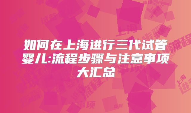 如何在上海进行三代试管婴儿:流程步骤与注意事项大汇总