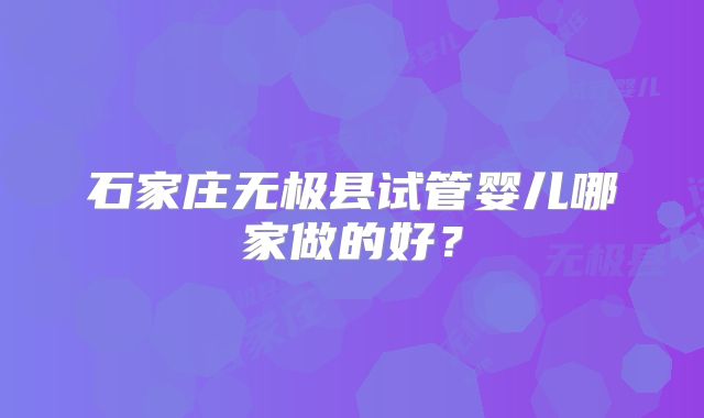 石家庄无极县试管婴儿哪家做的好？
