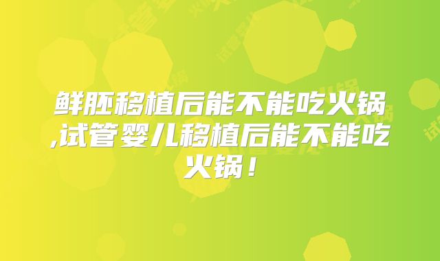 鲜胚移植后能不能吃火锅,试管婴儿移植后能不能吃火锅！