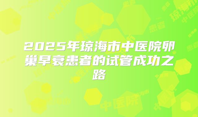 2025年琼海市中医院卵巢早衰患者的试管成功之路