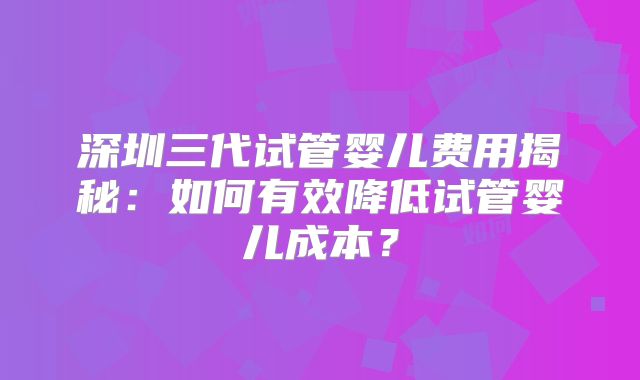 深圳三代试管婴儿费用揭秘:如何有效降低试管婴儿成本?