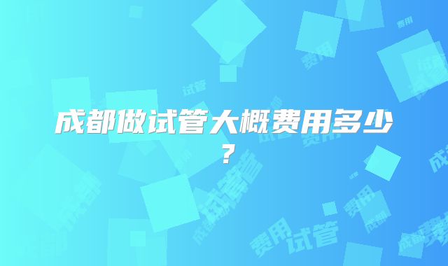 成都做试管大概费用多少?
