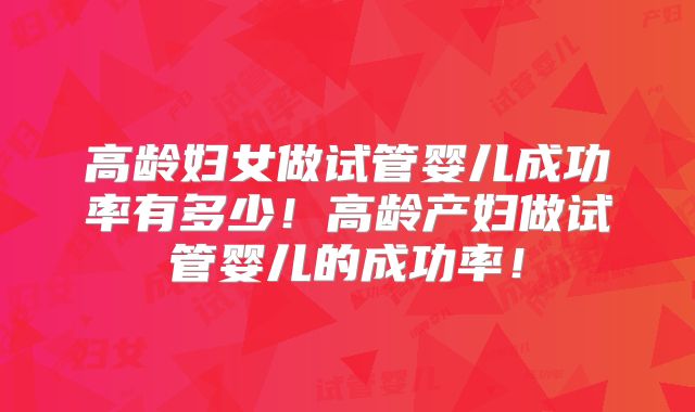 高龄妇女做试管婴儿成功率有多少!高龄产妇做试管婴儿的成功率!