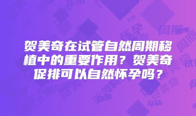 贺美奇在试管自然周期移植中的重要作用?贺美奇促排可以自然怀孕吗?