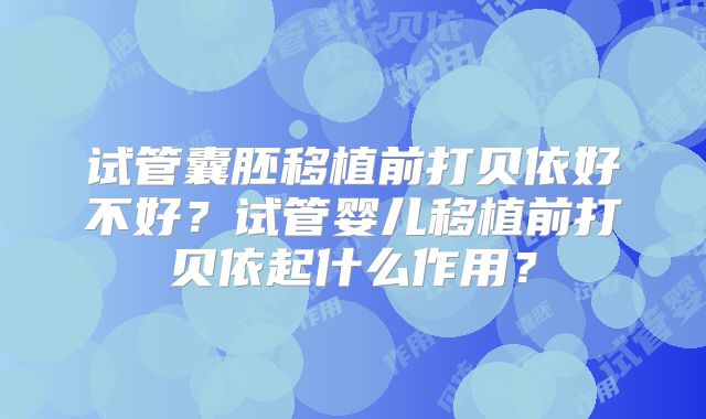 试管囊胚移植前打贝依好不好？试管婴儿移植前打贝依起什么作用？