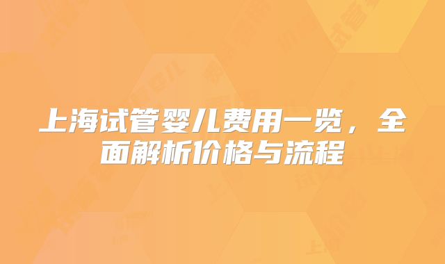 上海试管婴儿费用一览，全面解析价格与流程