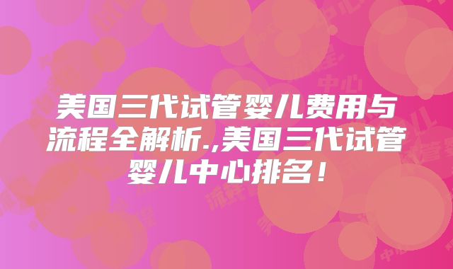 美国三代试管婴儿费用与流程全解析.,美国三代试管婴儿中心排名！