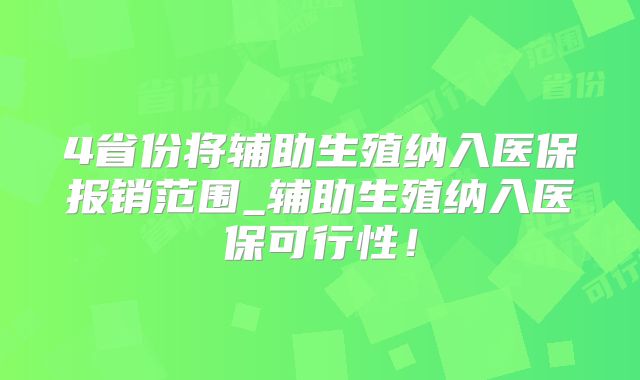 4省份将辅助生殖纳入医保报销范围_辅助生殖纳入医保可行性！