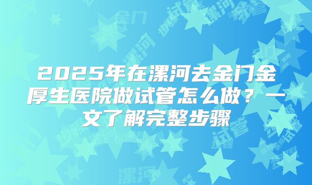 2025年在漯河去金门金厚生医院做试管怎么做？一文了解完整步骤