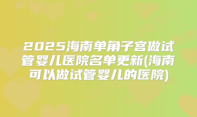 2025海南单角子宫做试管婴儿医院名单更新(海南可以做试管婴儿的医院)
