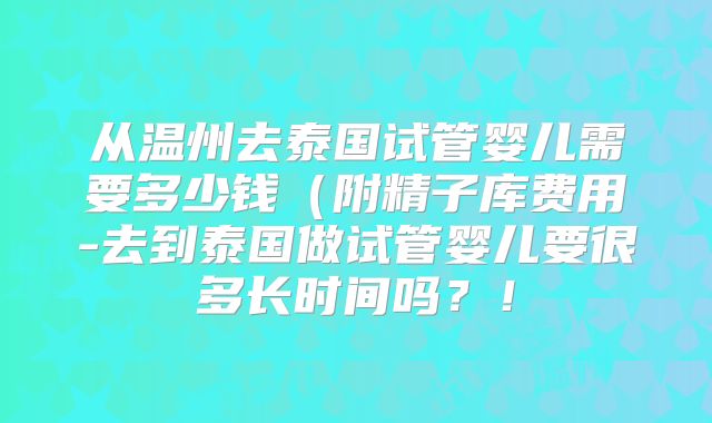 从温州去泰国试管婴儿需要多少钱（附精子库费用-去到泰国做试管婴儿要很多长时间吗？！