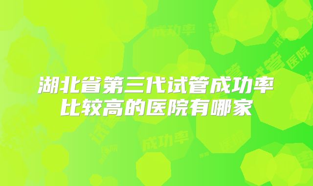 湖北省第三代试管成功率比较高的医院有哪家