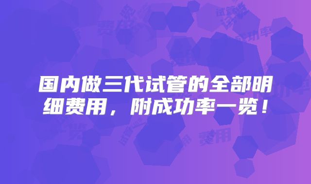 国内做三代试管的全部明细费用,附成功率一览!