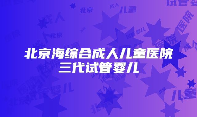 北京海综合成人儿童医院三代试管婴儿