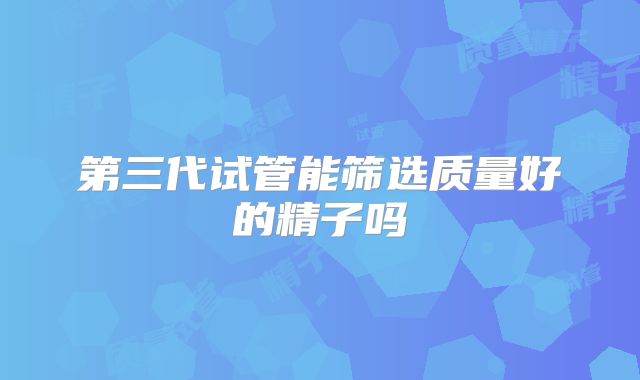 第三代试管能筛选质量好的精子吗