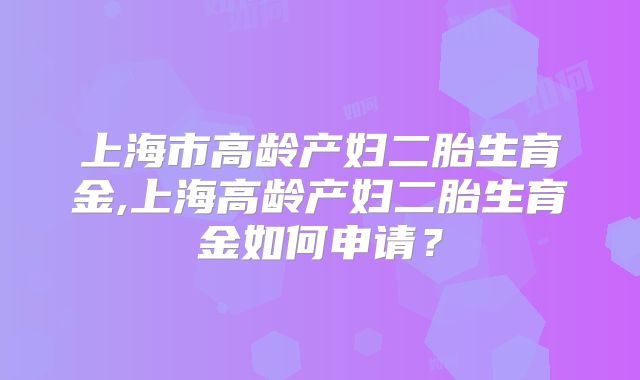 上海市高龄产妇二胎生育金,上海高龄产妇二胎生育金如何申请？