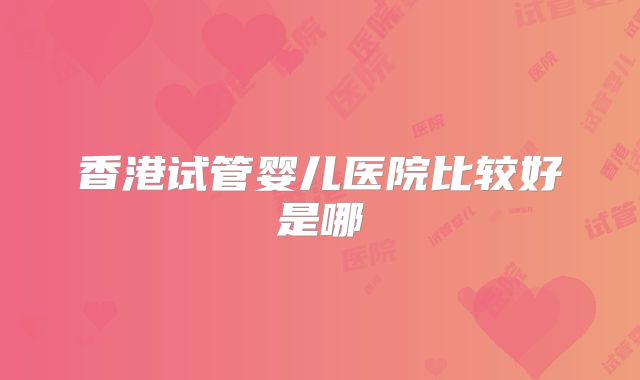香港试管婴儿医院比较好是哪