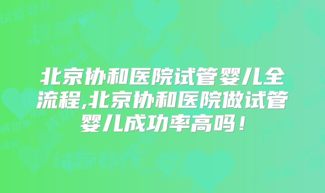 北京协和医院试管婴儿全流程,北京协和医院做试管婴儿成功率高吗！