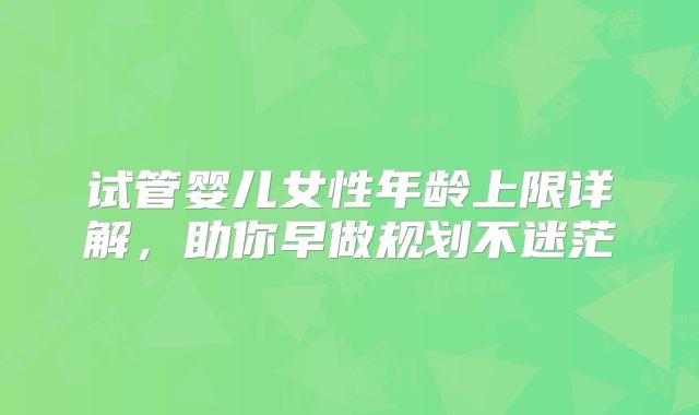 试管婴儿女性年龄上限详解，助你早做规划不迷茫