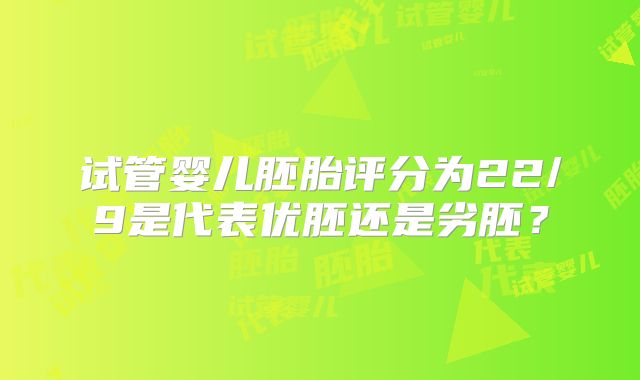 试管婴儿胚胎评分为22/9是代表优胚还是劣胚？
