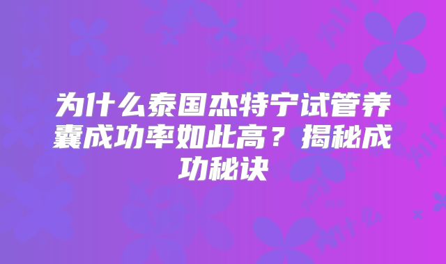 为什么泰国杰特宁试管养囊成功率如此高？揭秘成功秘诀