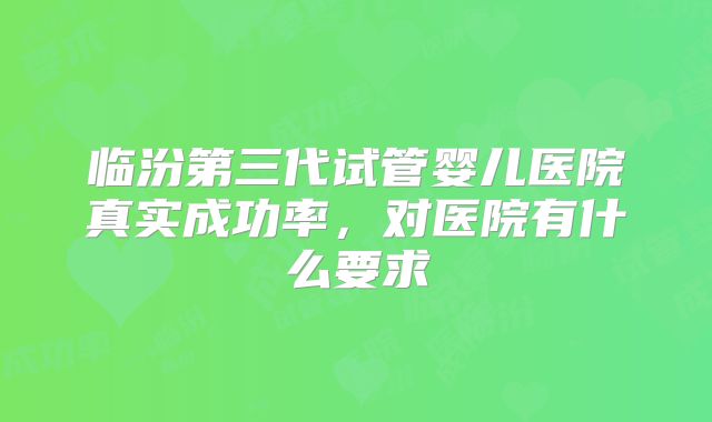 临汾第三代试管婴儿医院真实成功率，对医院有什么要求