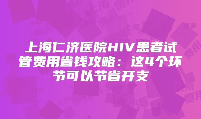 上海仁济医院HIV患者试管费用省钱攻略:这4个环节可以节省开支