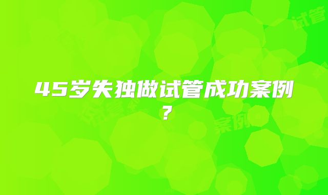 45岁失独做试管成功案例?