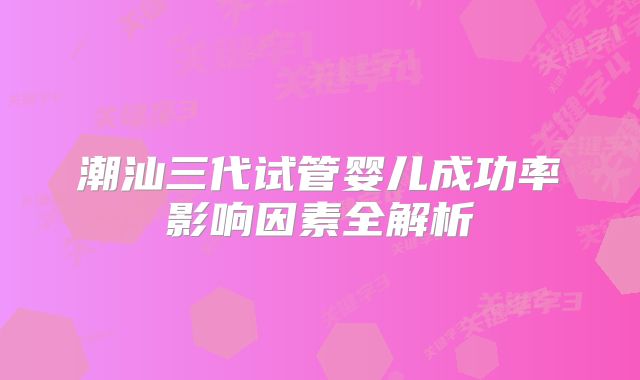 潮汕三代试管婴儿成功率影响因素全解析