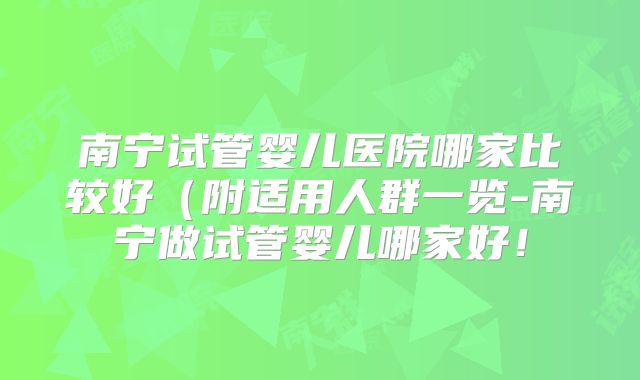 南宁试管婴儿医院哪家比较好(附适用人群一览-南宁做试管婴儿哪家好!