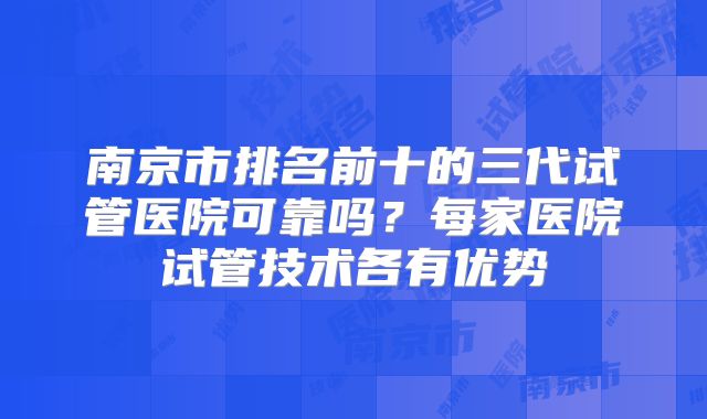 南京市排名前十的三代试管医院可靠吗?每家医院试管技术各有优势