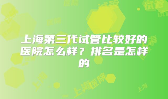 上海第三代试管比较好的医院怎么样？排名是怎样的